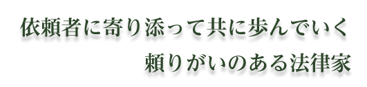 依頼者に寄り添って共に歩んでいく頼りがいのある法律家